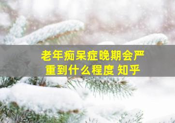 老年痴呆症晚期会严重到什么程度 知乎